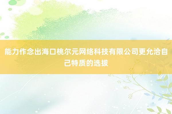能力作念出海口桃尔元网络科技有限公司更允洽自己特质的选拔