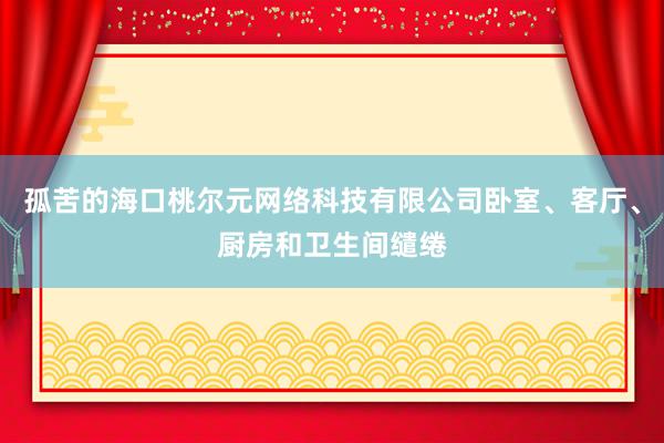 孤苦的海口桃尔元网络科技有限公司卧室、客厅、厨房和卫生间缱绻