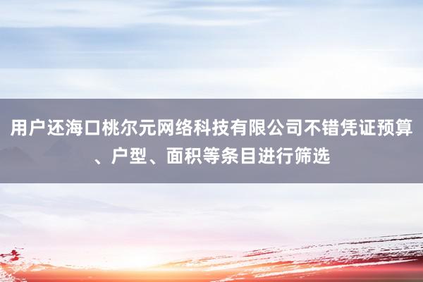 用户还海口桃尔元网络科技有限公司不错凭证预算、户型、面积等条目进行筛选