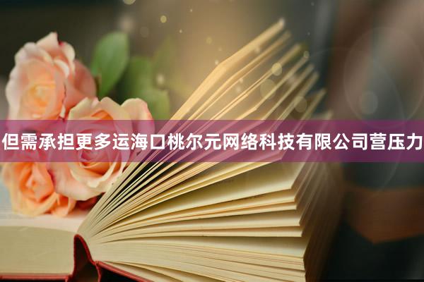 但需承担更多运海口桃尔元网络科技有限公司营压力