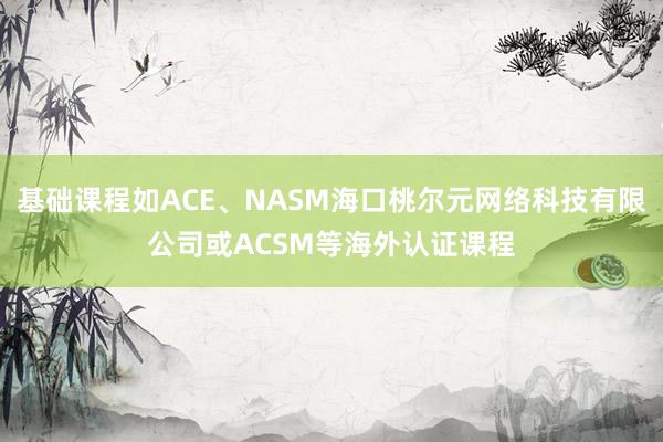 基础课程如ACE、NASM海口桃尔元网络科技有限公司或ACSM等海外认证课程