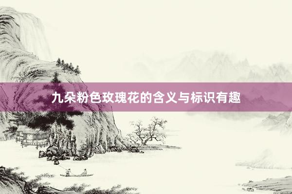 九朵粉色玫瑰花的含义与标识有趣