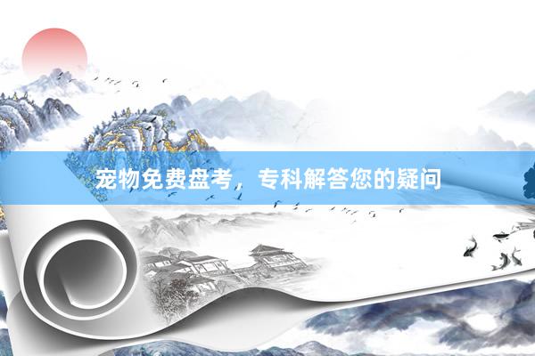 宠物免费盘考，专科解答您的疑问