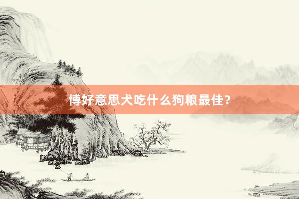 博好意思犬吃什么狗粮最佳？