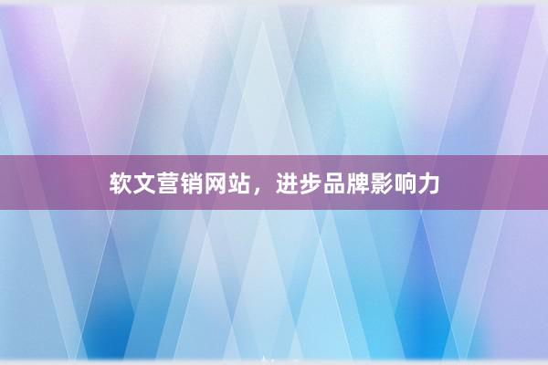 软文营销网站，进步品牌影响力